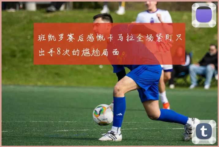 班凯罗赛后感慨卡马拉全场紧盯只出手8次的尴尬局面