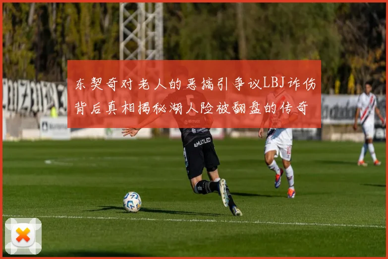 东契奇对老人的恶搞引争议LBJ诈伤背后真相揭秘湖人险被翻盘的传奇故事