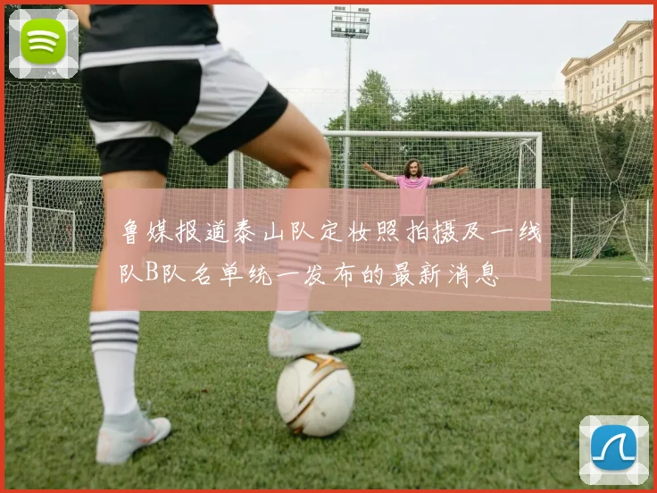 鲁媒报道泰山队定妆照拍摄及一线队B队名单统一发布的最新消息