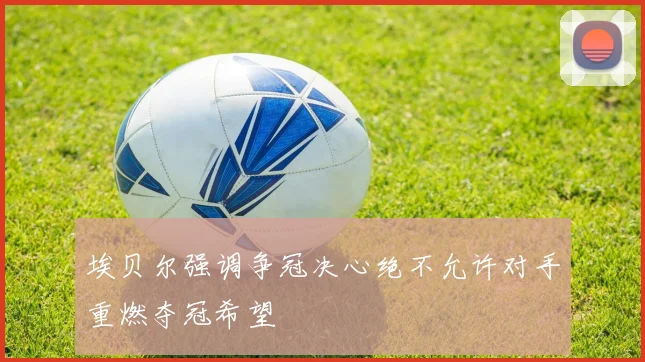 埃贝尔强调争冠决心绝不允许对手重燃夺冠希望