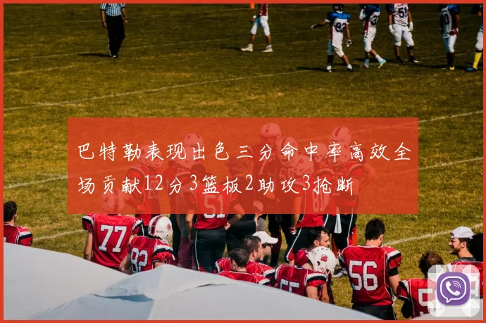 巴特勒表现出色三分命中率高效全场贡献12分3篮板2助攻3抢断