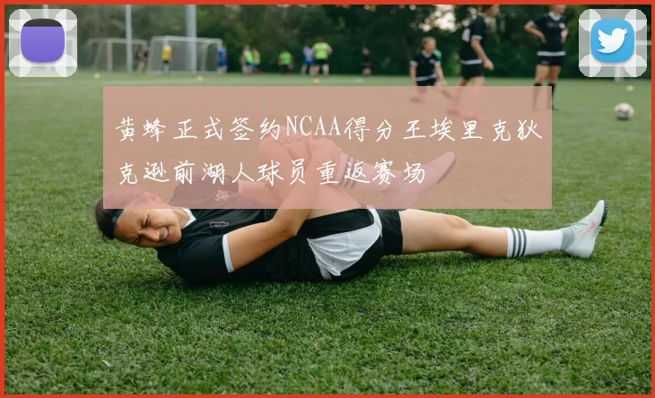 黄蜂正式签约NCAA得分王埃里克狄克逊前湖人球员重返赛场