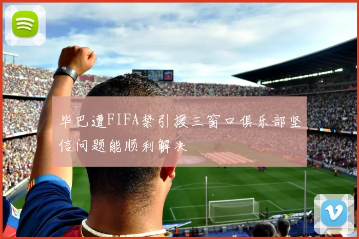 毕巴遭FIFA禁引援三窗口俱乐部坚信问题能顺利解决