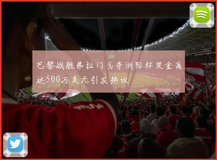 巴黎战胜弗拉门戈夺洲际杯奖金高达500万美元引发热议