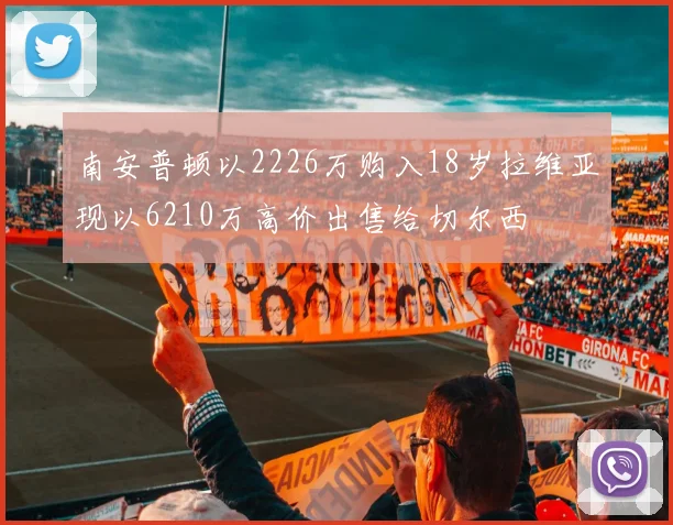 南安普顿以2226万购入18岁拉维亚现以6210万高价出售给切尔西