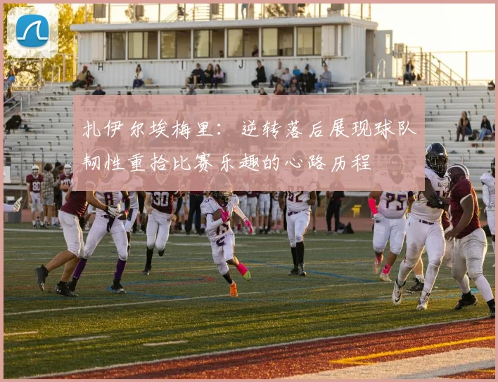 扎伊尔埃梅里：逆转落后展现球队韧性重拾比赛乐趣的心路历程