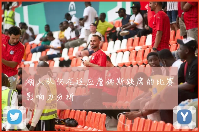 湖人队仍在适应詹姆斯缺席的比赛影响力分析