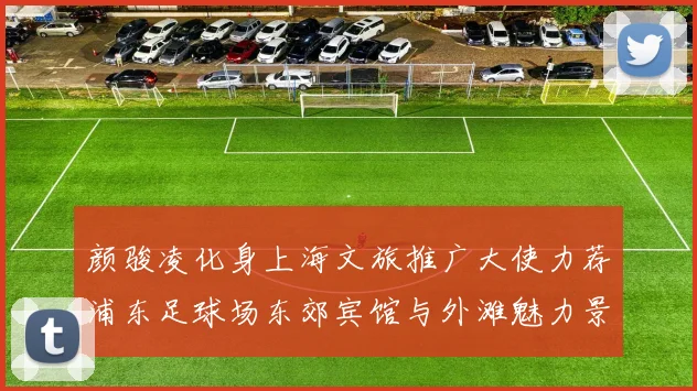 颜骏凌化身上海文旅推广大使力荐浦东足球场东郊宾馆与外滩魅力景点