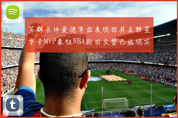 苏群点评爱德华兹表现称其五颗星华子MVP象征NBA新旧交替已成现实