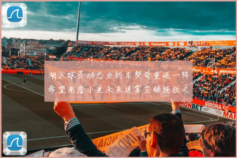 湖人球员动态分析东契奇重返一阵希望老詹小里未来迷雾艾顿拯救之战前景探讨
