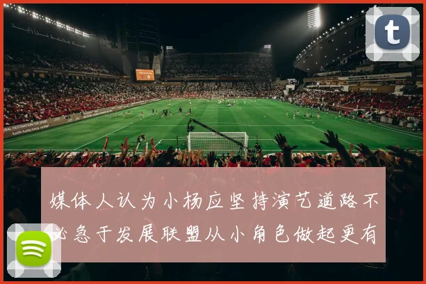 媒体人认为小杨应坚持演艺道路不必急于发展联盟从小角色做起更有前途