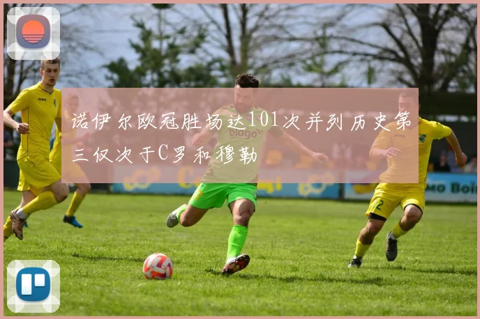 诺伊尔欧冠胜场达101次并列历史第三仅次于C罗和穆勒