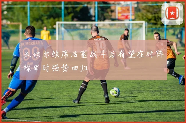 米切尔缺席活塞战斗后有望在对阵绿军时强势回归