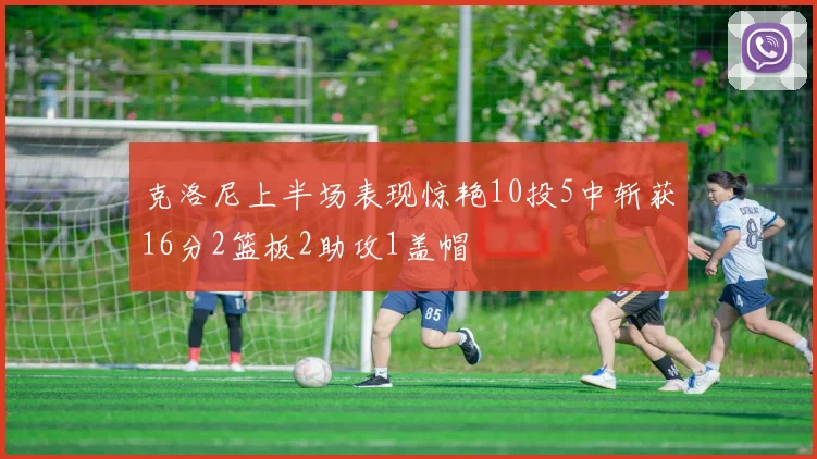 克洛尼上半场表现惊艳10投5中斩获16分2篮板2助攻1盖帽