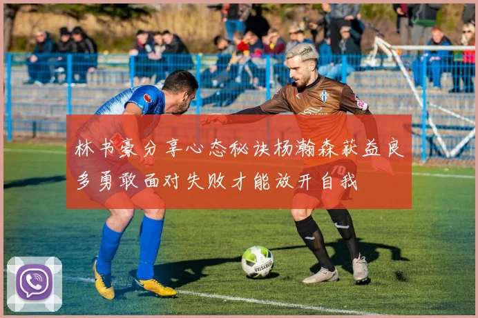 林书豪分享心态秘诀杨瀚森获益良多勇敢面对失败才能放开自我