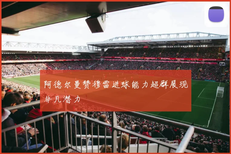 阿德尔曼赞穆雷进球能力超群展现非凡潜力