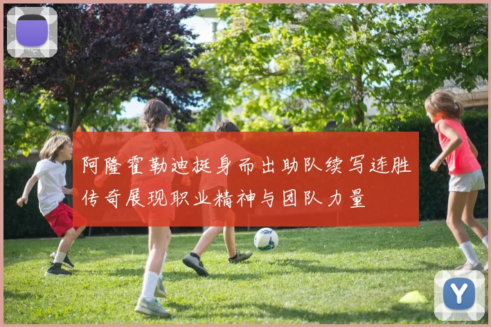 阿隆霍勒迪挺身而出助队续写连胜传奇展现职业精神与团队力量