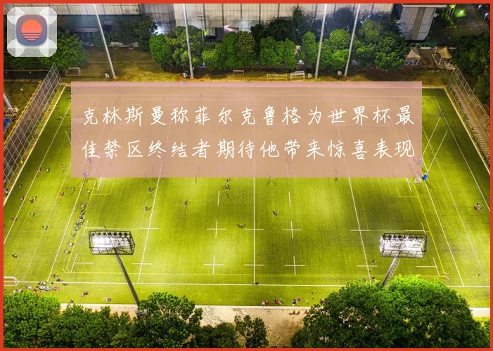 克林斯曼称菲尔克鲁格为世界杯最佳禁区终结者期待他带来惊喜表现