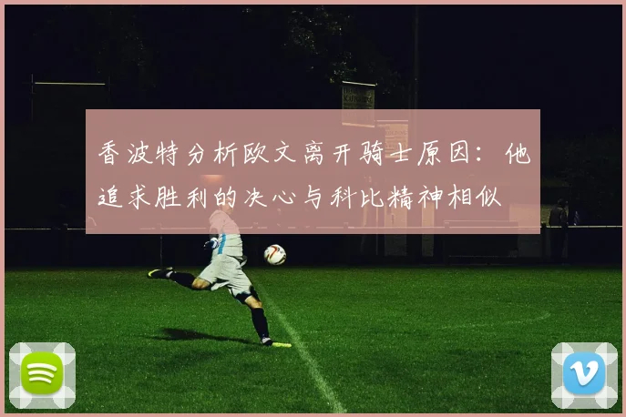 香波特分析欧文离开骑士原因：他追求胜利的决心与科比精神相似
