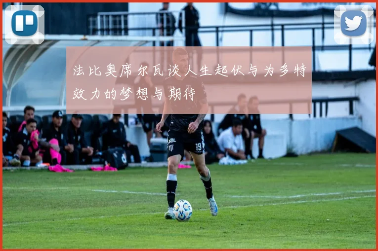 法比奥席尔瓦谈人生起伏与为多特效力的梦想与期待
