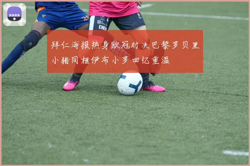 拜仁海报热身欧冠对决巴黎罗贝里小猪同框伊布小罗回忆重温