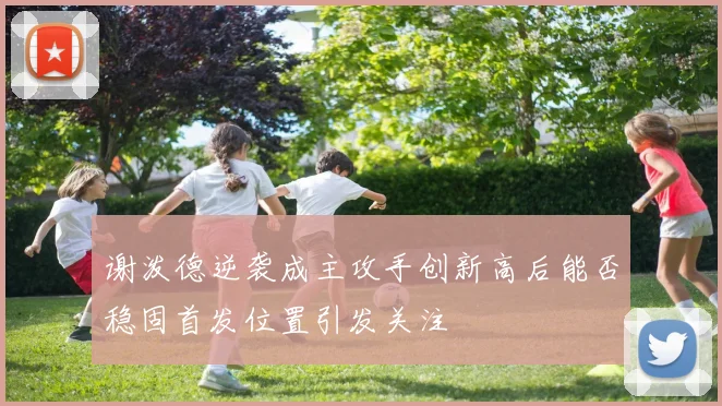 谢泼德逆袭成主攻手创新高后能否稳固首发位置引发关注