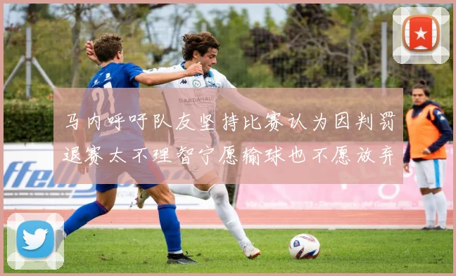 马内呼吁队友坚持比赛认为因判罚退赛太不理智宁愿输球也不愿放弃