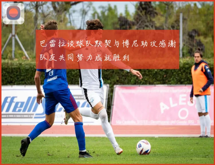 巴雷拉谈球队默契与博尼助攻感谢队友共同努力成就胜利