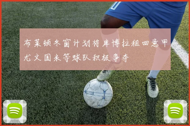 布莱顿冬窗计划将库博拉租回意甲尤文国米等球队积极争夺