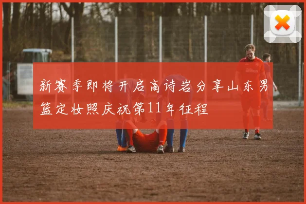 新赛季即将开启高诗岩分享山东男篮定妆照庆祝第11年征程