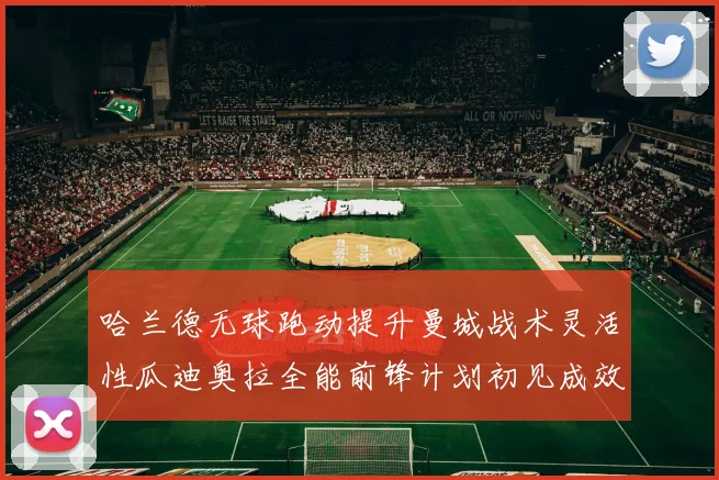 哈兰德无球跑动提升曼城战术灵活性瓜迪奥拉全能前锋计划初见成效