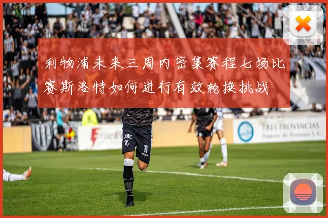 利物浦未来三周内密集赛程七场比赛斯洛特如何进行有效轮换挑战
