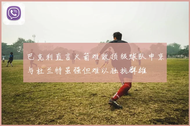 巴克利直言火箭难敌顶级球队申京与杜兰特虽强但难以独抗群雄
