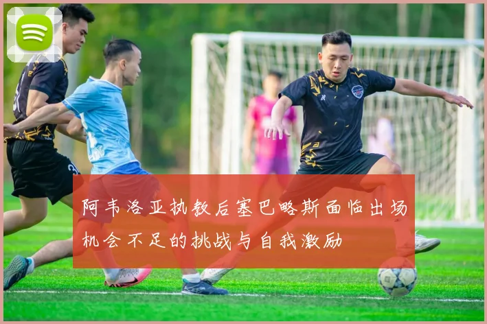 阿韦洛亚执教后塞巴略斯面临出场机会不足的挑战与自我激励