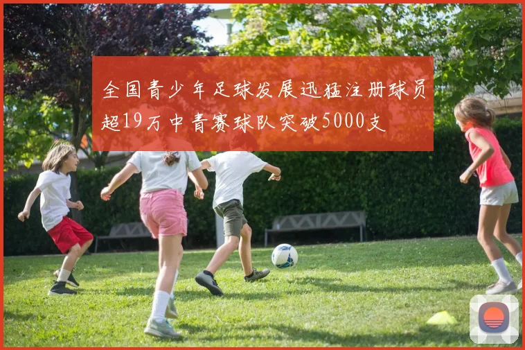全国青少年足球发展迅猛注册球员超19万中青赛球队突破5000支