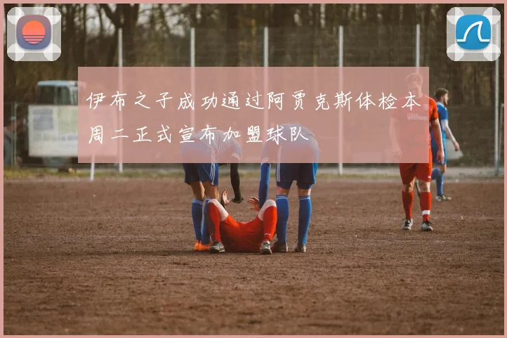 伊布之子成功通过阿贾克斯体检本周二正式宣布加盟球队