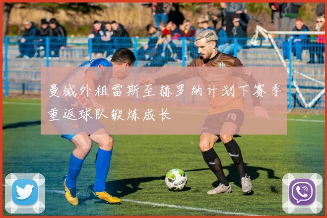 曼城外租雷斯至赫罗纳计划下赛季重返球队锻炼成长