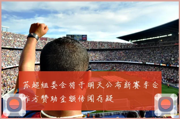 苏超组委会将于明天公布新赛季合作方赞助金额传闻存疑